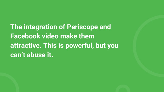 The integration of Periscope and
Facebook video make them
attractive. This is powerful, but you
can’t abuse it.

