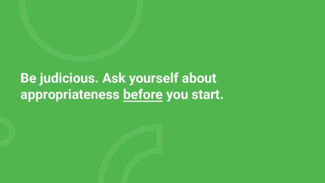 Be judicious. Ask yourself about
appropriateness before you start.
