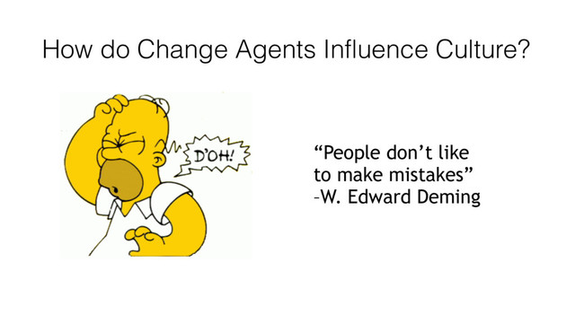 How do Change Agents Influence Culture?
“People don’t like
to make mistakes”
–W. Edward Deming
