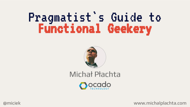 @miciek
Michał Płachta
Pragmatist`s Guide to
www.michalplachta.com
Functional Geekery
