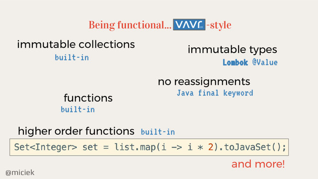 @miciek
Being functional...
higher order functions
-style
built-in
and more!
immutable collections
built-in
no reassignments
Java final keyword
functions
built-in
immutable types
Lombok @Value
