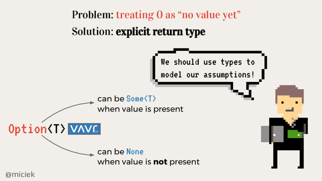 @miciek
Problem: treating 0 as “no value yet”
Solution: explicit return type
Option
can be Some
when value is present
can be None
when value is not present
We should use types to
model our assumptions!
