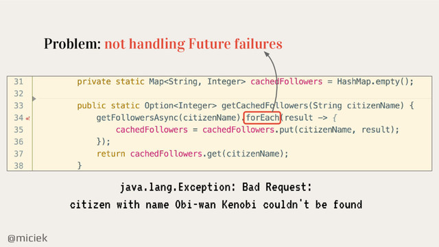 @miciek
Problem: not handling Future failures
java.lang.Exception: Bad Request:
citizen with name Obi-wan Kenobi couldn't be found
