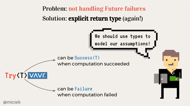 @miciek
Problem: not handling Future failures
Solution: explicit return type (again!)
Try
can be Success
when computation succeeded
can be Failure
when computation failed
We should use types to
model our assumptions!

