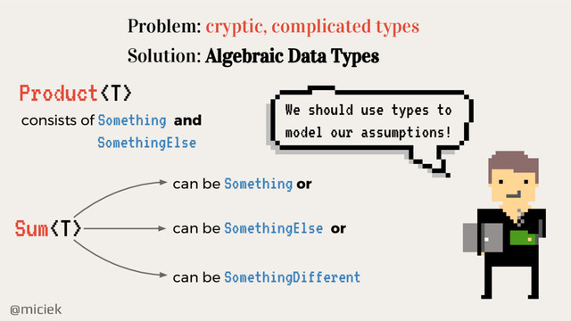 @miciek
Problem: cryptic, complicated types
Solution: Algebraic Data Types
Sum
can be Something or
can be SomethingDifferent
We should use types to
model our assumptions!
can be SomethingElse or
Product
consists of Something and
SomethingElse
