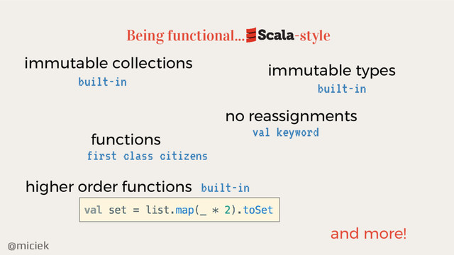 @miciek
Being functional...
higher order functions
-style
built-in
and more!
immutable collections
built-in
no reassignments
val keyword
functions
first class citizens
immutable types
built-in
