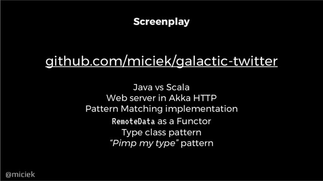 @miciek
@miciek
github.com/miciek/galactic-twitter
Screenplay
Java vs Scala
Web server in Akka HTTP
Pattern Matching implementation
RemoteData as a Functor
Type class pattern
“Pimp my type” pattern
