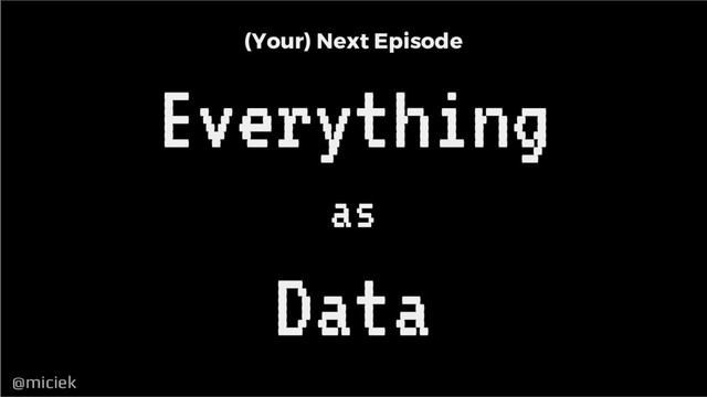 @miciek
@miciek
(Your) Next Episode
Everything
as
Data
