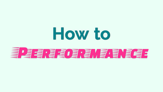 How to
Performance
