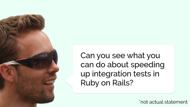 Can you see what you
can do about speeding
up integration tests in
Ruby on Rails?
*not actual statement
