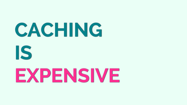 CACHING
IS
EXPENSIVE
