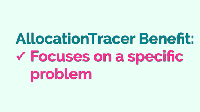 AllocationTracer Beneﬁt:
✓ Focuses on a speciﬁc
problem
