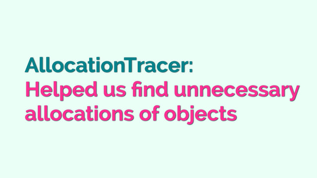 AllocationTracer:
Helped us ﬁnd unnecessary
allocations of objects
