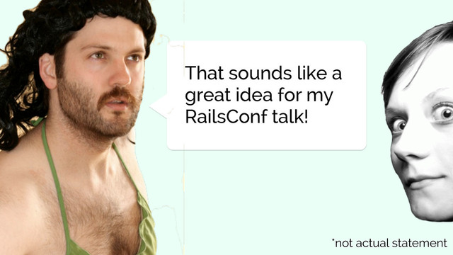 That sounds like a
great idea for my
RailsConf talk!
*not actual statement
