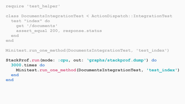 require 'test_helper'
class DocumentsIntegrationTest < ActionDispatch::IntegrationTest
test "index" do
get '/documents'
assert_equal 200, response.status
end
end
Minitest.run_one_method(DocumentsIntegrationTest, 'test_index')
StackProf.run(mode: :cpu, out: ‘graphs/stackprof.dump') do
3000.times do
Minitest.run_one_method(DocumentsIntegrationTest, 'test_index')
end
end
