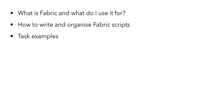 • What is Fabric and what do I use it for?
• How to write and organise Fabric scripts
• Task examples

