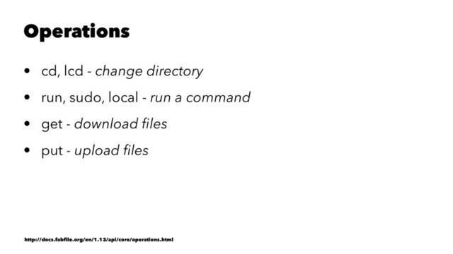 Operations
• cd, lcd - change directory
• run, sudo, local - run a command
• get - download ﬁles
• put - upload ﬁles
http://docs.fabﬁle.org/en/1.13/api/core/operations.html
