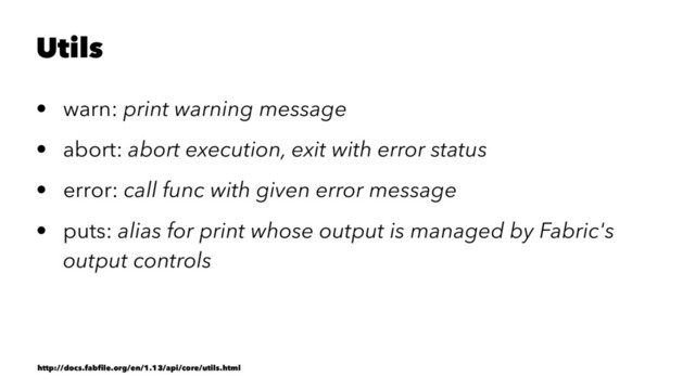 Utils
• warn: print warning message
• abort: abort execution, exit with error status
• error: call func with given error message
• puts: alias for print whose output is managed by Fabric's
output controls
http://docs.fabﬁle.org/en/1.13/api/core/utils.html
