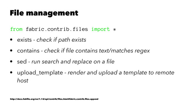File management
from fabric.contrib.files import *
• exists - check if path exists
• contains - check if ﬁle contains text/matches regex
• sed - run search and replace on a ﬁle
• upload_template - render and upload a template to remote
host
http://docs.fabﬁle.org/en/1.13/api/contrib/ﬁles.html#fabric.contrib.ﬁles.append
