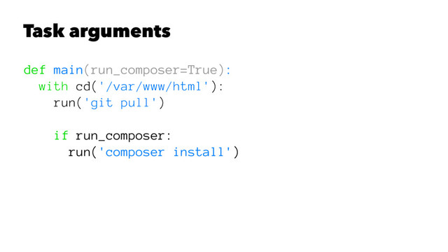 Task arguments
def main(run_composer=True):
with cd('/var/www/html'):
run('git pull')
if run_composer:
run('composer install')
