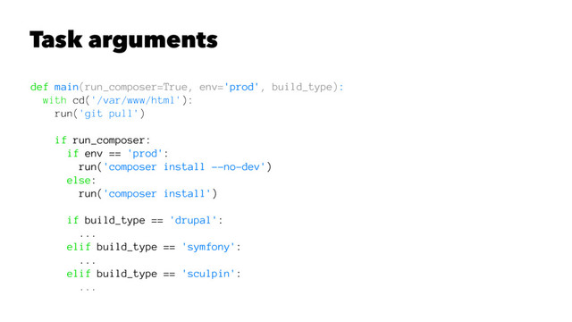 Task arguments
def main(run_composer=True, env='prod', build_type):
with cd('/var/www/html'):
run('git pull')
if run_composer:
if env == 'prod':
run('composer install --no-dev')
else:
run('composer install')
if build_type == 'drupal':
...
elif build_type == 'symfony':
...
elif build_type == 'sculpin':
...
