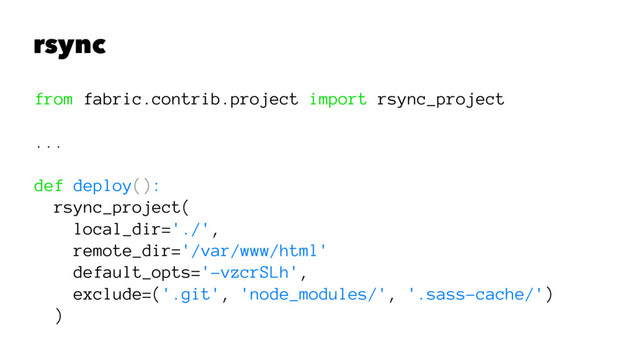 rsync
from fabric.contrib.project import rsync_project
...
def deploy():
rsync_project(
local_dir='./',
remote_dir='/var/www/html'
default_opts='-vzcrSLh',
exclude=('.git', 'node_modules/', '.sass-cache/')
)
