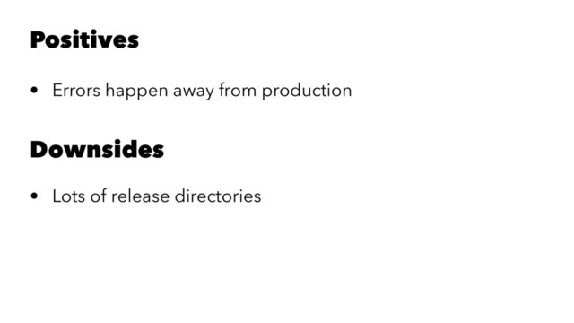 Positives
• Errors happen away from production
Downsides
• Lots of release directories

