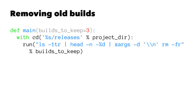 Removing old builds
def main(builds_to_keep=3):
with cd('%s/releases' % project_dir):
run("ls -1tr | head -n -%d | xargs -d '\\n' rm -fr"
% builds_to_keep)
