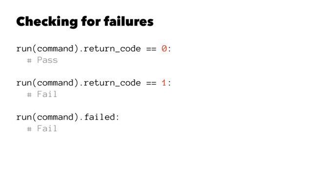 Checking for failures
run(command).return_code == 0:
# Pass
run(command).return_code == 1:
# Fail
run(command).failed:
# Fail
