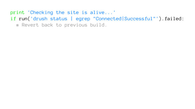 print 'Checking the site is alive...'
if run('drush status | egrep "Connected|Successful"').failed:
# Revert back to previous build.
