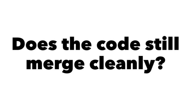 Does the code still
merge cleanly?
