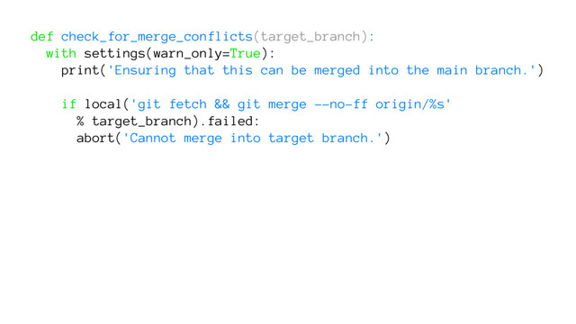 def check_for_merge_conflicts(target_branch):
with settings(warn_only=True):
print('Ensuring that this can be merged into the main branch.')
if local('git fetch && git merge --no-ff origin/%s'
% target_branch).failed:
abort('Cannot merge into target branch.')
