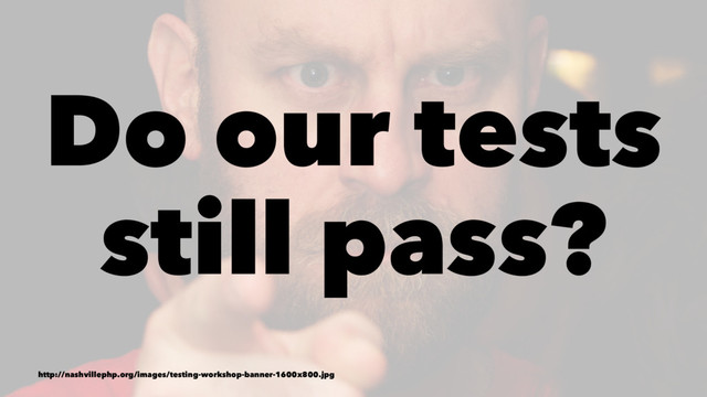 Do our tests
still pass?
http://nashvillephp.org/images/testing-workshop-banner-1600x800.jpg
