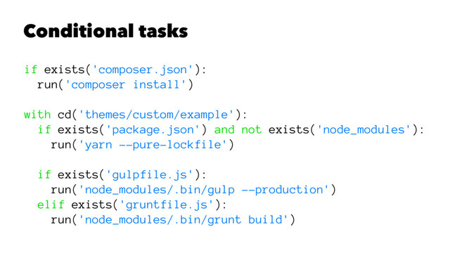 Conditional tasks
if exists('composer.json'):
run('composer install')
with cd('themes/custom/example'):
if exists('package.json') and not exists('node_modules'):
run('yarn --pure-lockfile')
if exists('gulpfile.js'):
run('node_modules/.bin/gulp --production')
elif exists('gruntfile.js'):
run('node_modules/.bin/grunt build')
