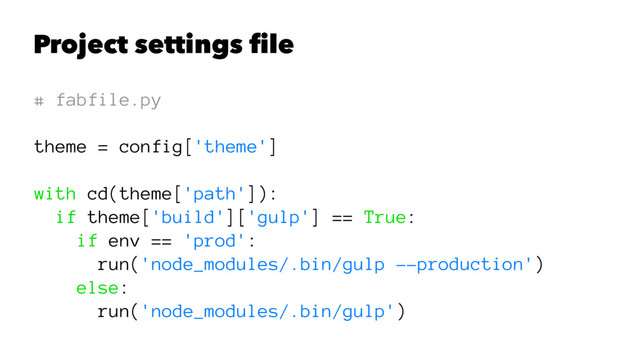 Project settings ﬁle
# fabfile.py
theme = config['theme']
with cd(theme['path']):
if theme['build']['gulp'] == True:
if env == 'prod':
run('node_modules/.bin/gulp --production')
else:
run('node_modules/.bin/gulp')
