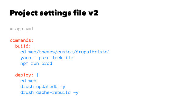 Project settings ﬁle v2
# app.yml
commands:
build: |
cd web/themes/custom/drupalbristol
yarn --pure-lockfile
npm run prod
deploy: |
cd web
drush updatedb -y
drush cache-rebuild -y
