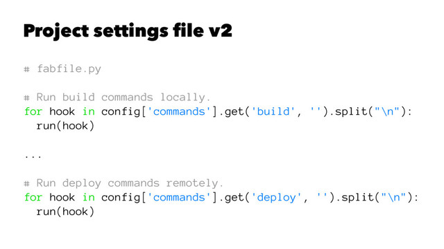 Project settings ﬁle v2
# fabfile.py
# Run build commands locally.
for hook in config['commands'].get('build', '').split("\n"):
run(hook)
...
# Run deploy commands remotely.
for hook in config['commands'].get('deploy', '').split("\n"):
run(hook)
