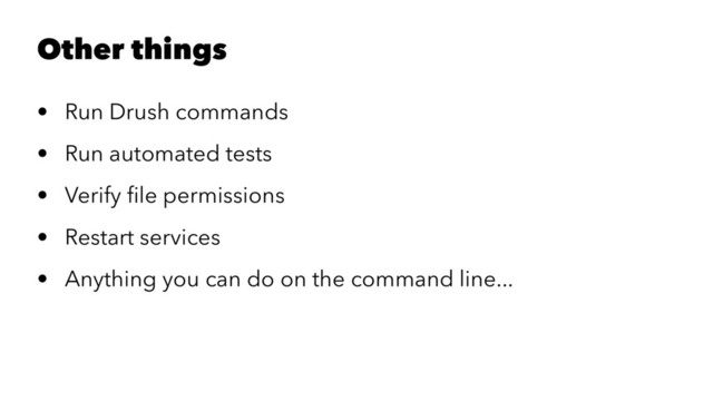 Other things
• Run Drush commands
• Run automated tests
• Verify ﬁle permissions
• Restart services
• Anything you can do on the command line...
