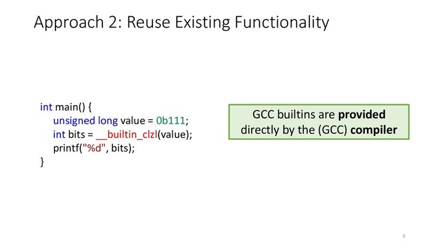 int main() {
unsigned long value = 0b111;
int bits = __builtin_clzl(value);
printf("%d", bits);
}
Approach 2: Reuse Existing Functionality
GCC builtins are provided
directly by the (GCC) compiler
6
