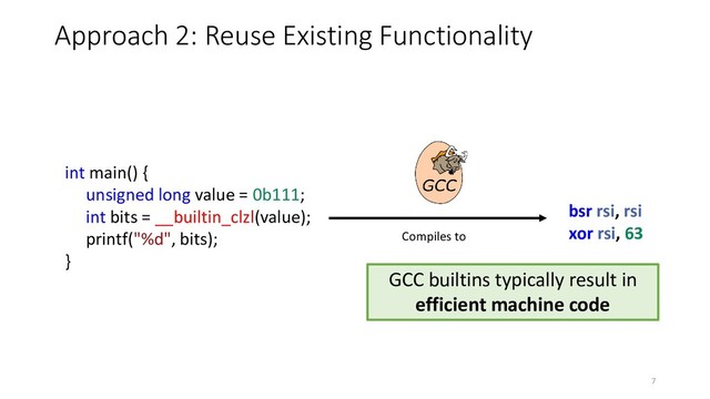 int main() {
unsigned long value = 0b111;
int bits = __builtin_clzl(value);
printf("%d", bits);
}
Approach 2: Reuse Existing Functionality
bsr rsi, rsi
xor rsi, 63
Compiles to
GCC builtins typically result in
efficient machine code
7
