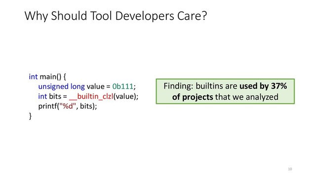 int main() {
unsigned long value = 0b111;
int bits = __builtin_clzl(value);
printf("%d", bits);
}
Why Should Tool Developers Care?
Finding: builtins are used by 37%
of projects that we analyzed
10
