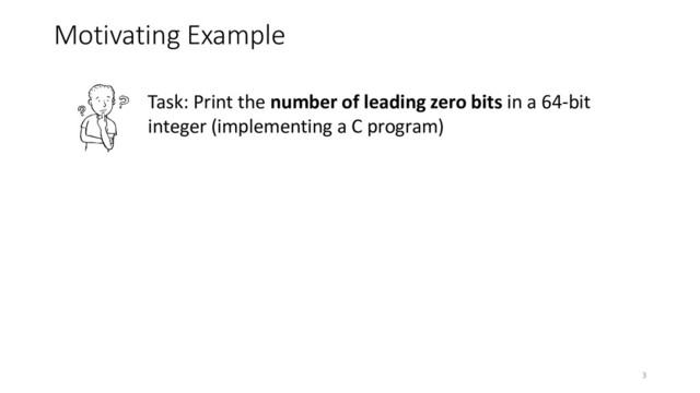Motivating Example
Task: Print the number of leading zero bits in a 64-bit
integer (implementing a C program)
3

