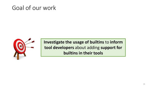 Goal of our work
Investigate the usage of builtins to inform
tool developers about adding support for
builtins in their tools
16

