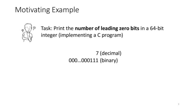 Motivating Example
7 (decimal)
000…000111 (binary)
Task: Print the number of leading zero bits in a 64-bit
integer (implementing a C program)
3

