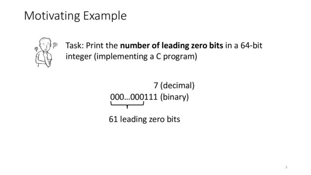 Motivating Example
7 (decimal)
000…000111 (binary)
61 leading zero bits
Task: Print the number of leading zero bits in a 64-bit
integer (implementing a C program)
3
