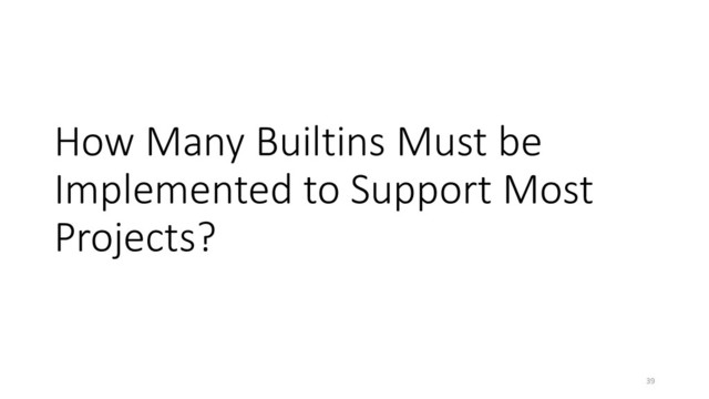 How Many Builtins Must be
Implemented to Support Most
Projects?
39
