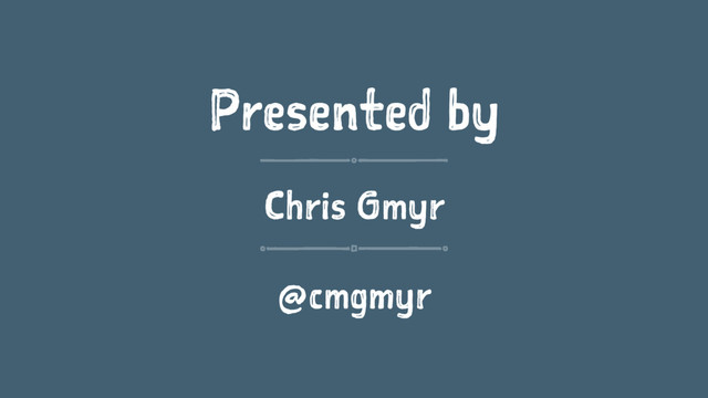 Presented by
Chris Gmyr
@cmgmyr
