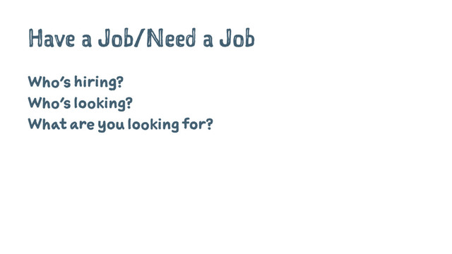 Have a Job/Need a Job
Who's hiring?
Who's looking?
What are you looking for?
