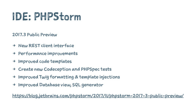 IDE: PHPStorm
2017.3 Public Preview
4 New REST client interface
4 Performance improvements
4 Improved code templates
4 Create new Codeception and PHPSpec tests
4 Improved Twig formatting & template injections
4 Improved Database view, SQL generator
https://blog.jetbrains.com/phpstorm/2017/11/phpstorm-2017-3-public-preview/
