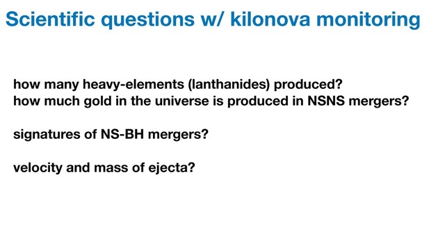 Scientiﬁc questions w/ kilonova monitoring
how many heavy-elements (lanthanides) produced?
how much gold in the universe is produced in NSNS mergers?
signatures of NS-BH mergers?
velocity and mass of ejecta?
